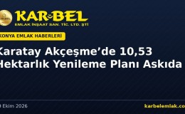 Karatay Akçeşme’de 10,53 Hektarlık Yenileme Planı Askıya Çıktı: Kadınlar Pazarı İçin Yeni Düzen