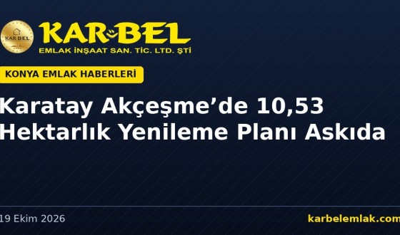 Karatay Akçeşme’de 10,53 Hektarlık Yenileme Planı Askıya Çıktı: Kadınlar Pazarı İçin Yeni Düzen